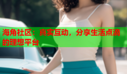 海角社区：真实互动，分享生活点滴的理想平台