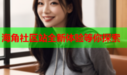 海角社区站全新体验等你探索