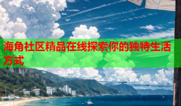 海角社区精品在线探索你的独特生活方式