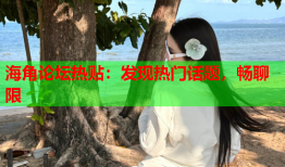 海角论坛热贴：发现热门话题，畅聊限