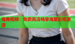 海角视频：免费高清畅享海量影视资源