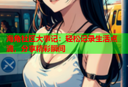 海角社区大事记：轻松记录生活点滴，分享精彩瞬间