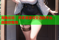 海角论坛：共享资源与交流的平台，连接你我他