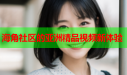 海角社区的亚洲精品视频新体验