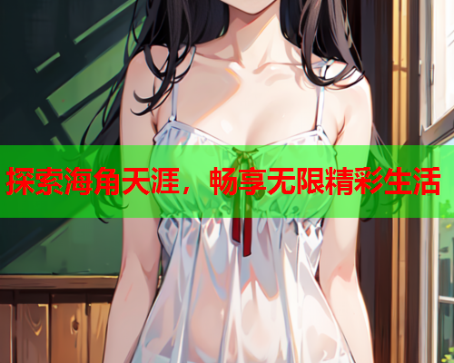 探索海角天涯，畅享无限精彩生活