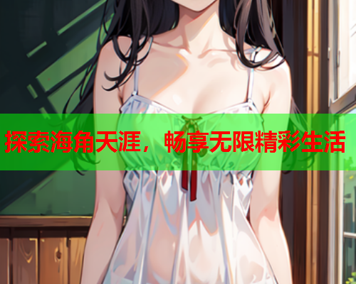 探索海角天涯，畅享无限精彩生活