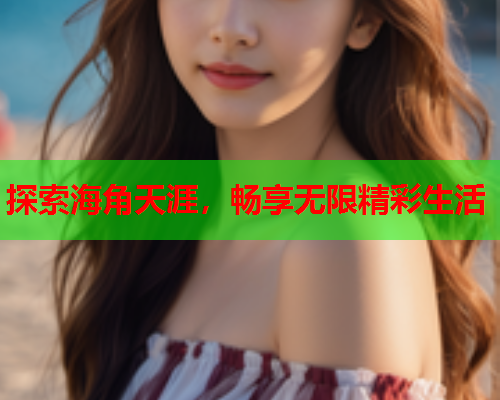 探索海角天涯，畅享无限精彩生活