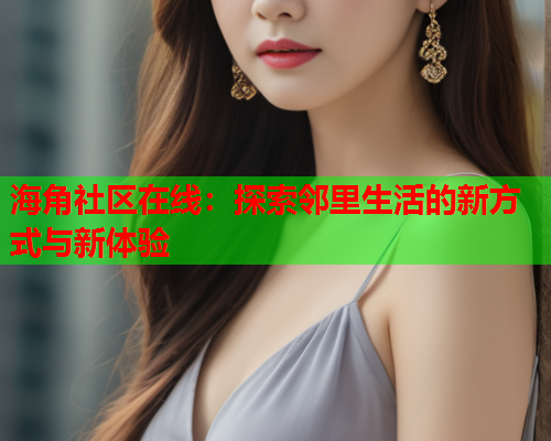 海角社区在线：探索邻里生活的新方式与新体验