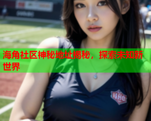 海角社区神秘地址揭秘，探索未知新世界