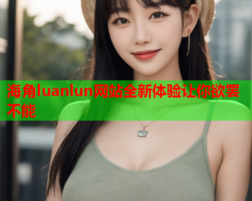 海角luanlun网站全新体验让你欲罢不能