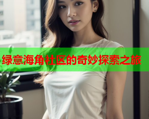 绿意海角社区的奇妙探索之旅