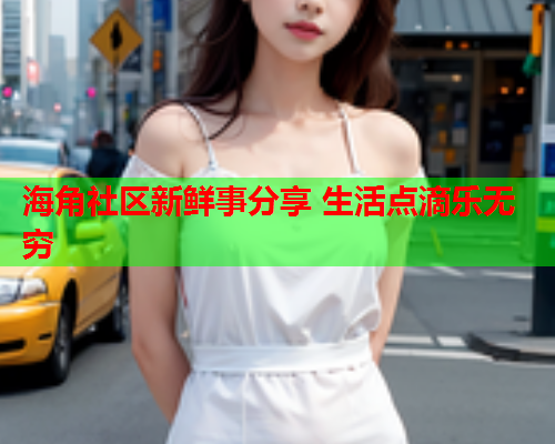 海角社区新鲜事分享 生活点滴乐无穷