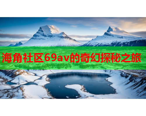海角社区69av的奇幻探秘之旅