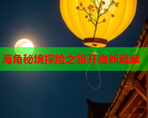 海角秘境探险之旅开启新篇章