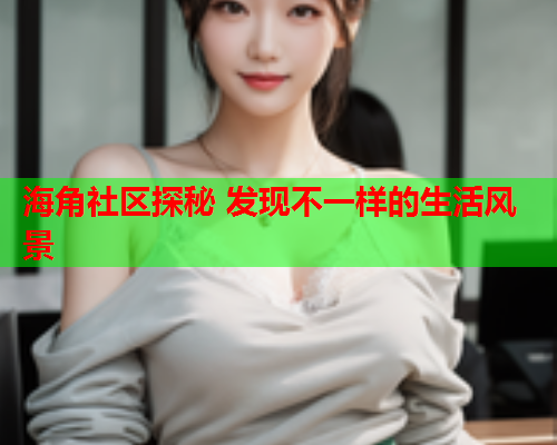 海角社区探秘 发现不一样的生活风景
