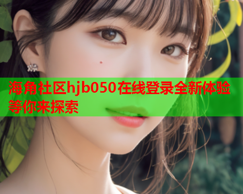 海角社区hjb050在线登录全新体验等你来探索