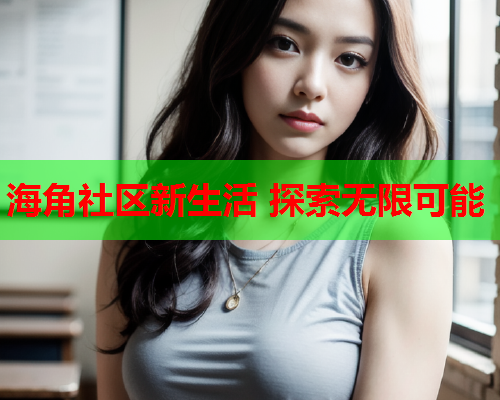 海角社区新生活 探索无限可能