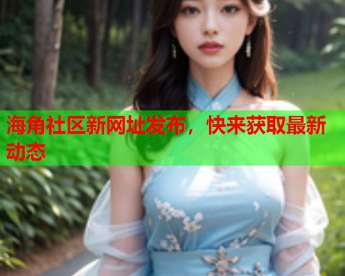 海角社区新网址发布，快来获取最新动态