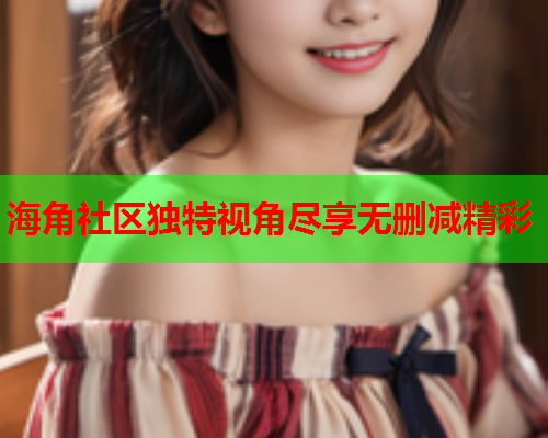 海角社区独特视角尽享无删减精彩