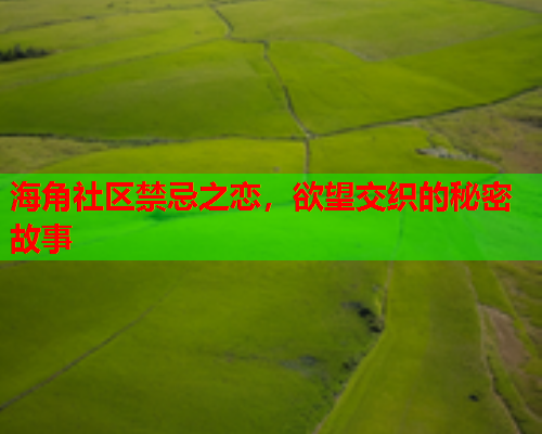 海角社区禁忌之恋，欲望交织的秘密故事