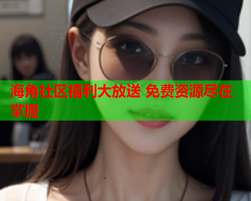 海角社区福利大放送 免费资源尽在掌握