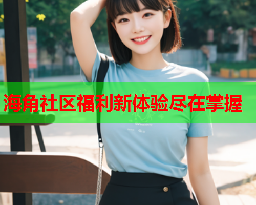 海角社区福利新体验尽在掌握