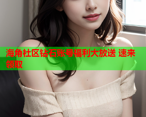 海角社区钻石账号福利大放送 速来领取