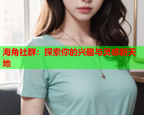 海角社群：探索你的兴趣与灵感新天地