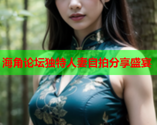 海角论坛独特人妻自拍分享盛宴