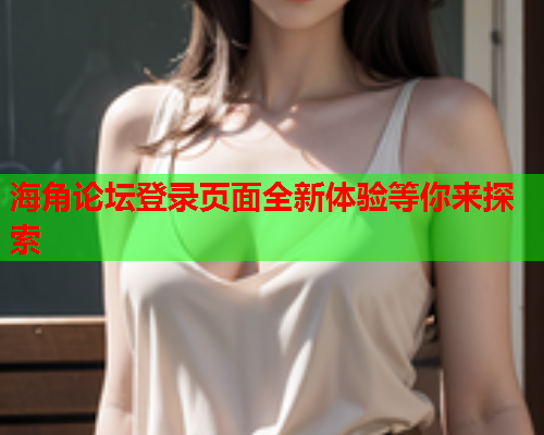 海角论坛登录页面全新体验等你来探索