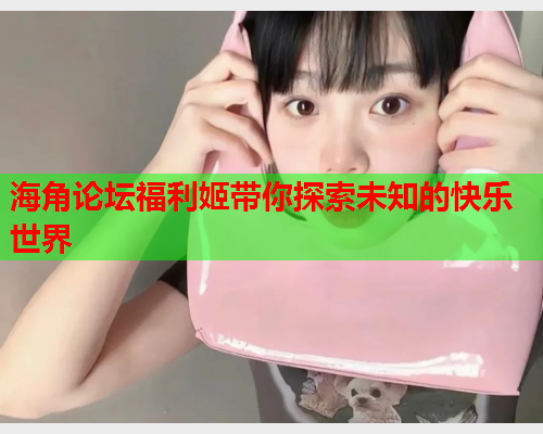 海角论坛福利姬带你探索未知的快乐世界
