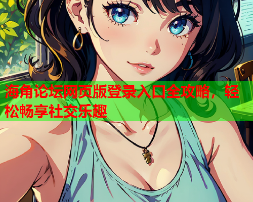 海角论坛网页版登录入口全攻略，轻松畅享社交乐趣