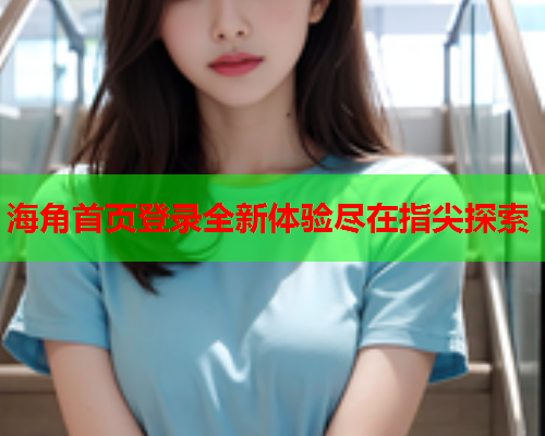 海角首页登录全新体验尽在指尖探索