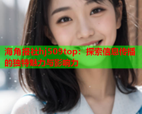 海角报社hj509top：探索信息传播的独特魅力与影响力
