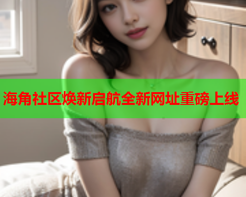 海角社区焕新启航全新网址重磅上线