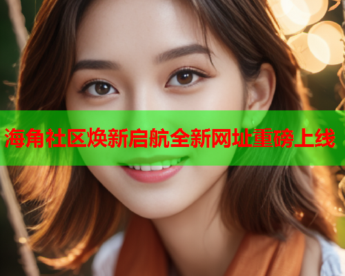 海角社区焕新启航全新网址重磅上线