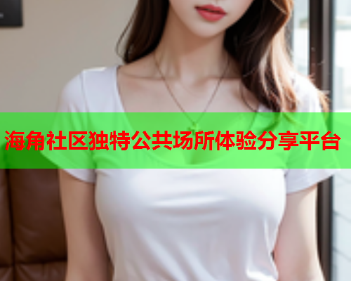 海角社区独特公共场所体验分享平台