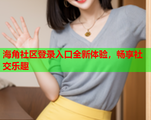 海角社区登录入口全新体验，畅享社交乐趣