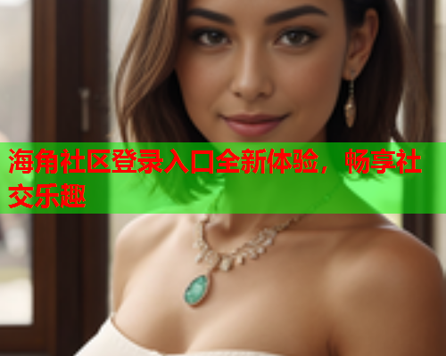 海角社区登录入口全新体验，畅享社交乐趣