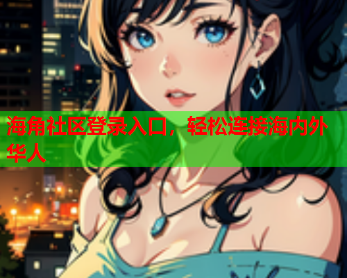 海角社区登录入口，轻松连接海内外华人