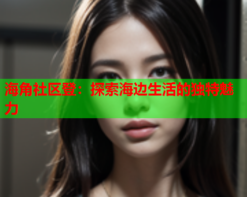 海角社区登：探索海边生活的独特魅力
