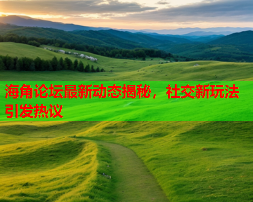 海角论坛最新动态揭秘，社交新玩法引发热议