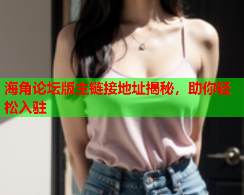 海角论坛版主链接地址揭秘，助你轻松入驻