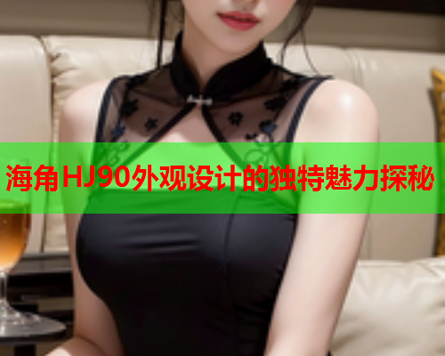 海角HJ90外观设计的独特魅力探秘