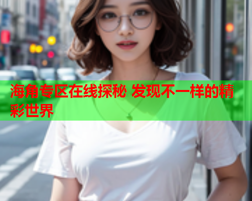 海角专区在线探秘 发现不一样的精彩世界