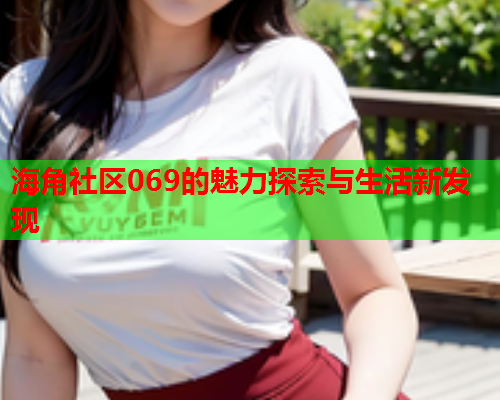 海角社区069的魅力探索与生活新发现