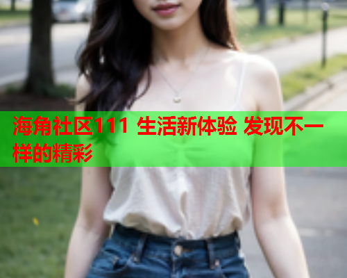 海角社区111 生活新体验 发现不一样的精彩
