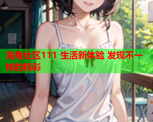 海角社区111 生活新体验 发现不一样的精彩