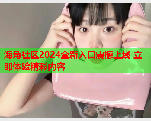海角社区2024全新入口震撼上线 立即体验精彩内容