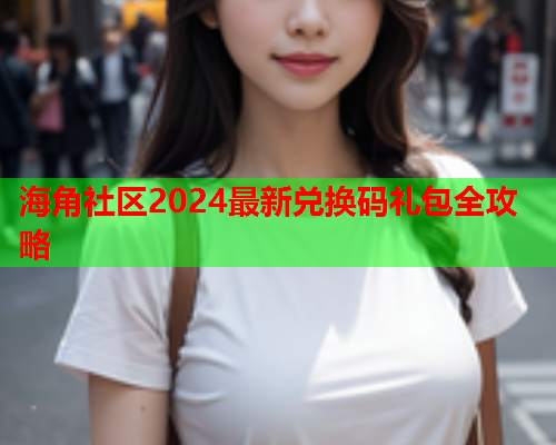 海角社区2024最新兑换码礼包全攻略